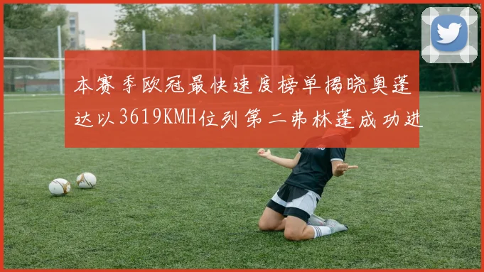 本赛季欧冠最快速度榜单揭晓奥蓬达以3619KMH位列第二弗林蓬成功进军前十