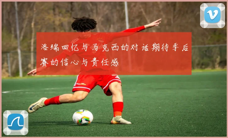 洛瑞回忆与马克西的对话期待季后赛的信心与责任感