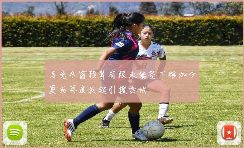 马竞冬窗预算有限未能签下维加今夏或再度发起引援尝试