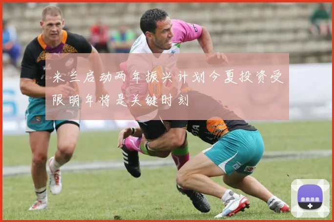 米兰启动两年振兴计划今夏投资受限明年将是关键时刻