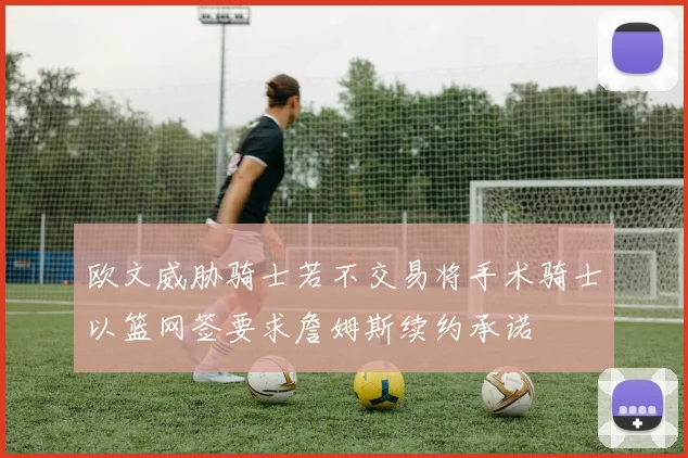 欧文威胁骑士若不交易将手术骑士以篮网签要求詹姆斯续约承诺