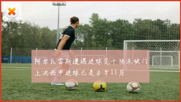 阿尔瓦雷斯遭遇进球荒十场未破门上次西甲进球已是去年11月