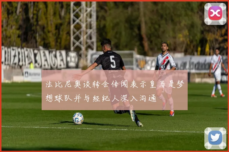 法比尼奥谈转会传闻表示皇马是梦想球队并与经纪人深入沟通