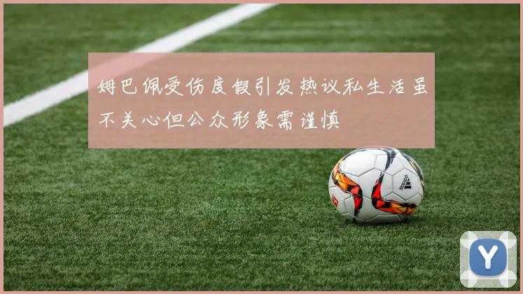 姆巴佩受伤度假引发热议私生活虽不关心但公众形象需谨慎