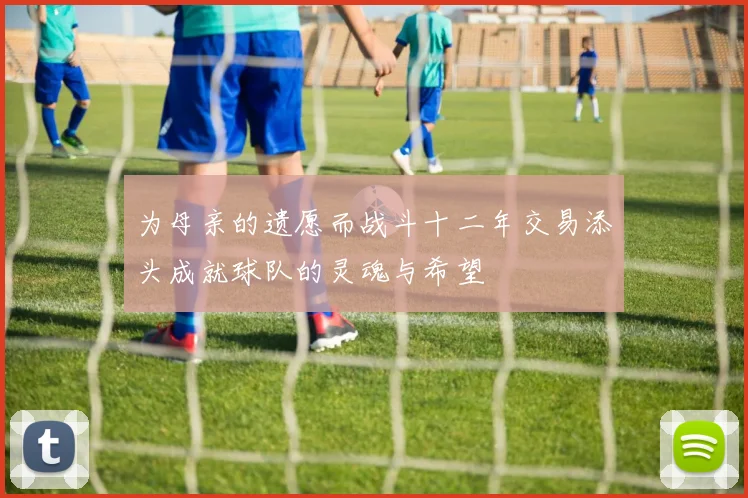 为母亲的遗愿而战斗十二年交易添头成就球队的灵魂与希望