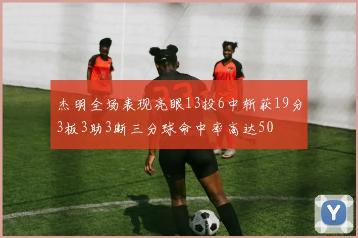 杰明全场表现亮眼13投6中斩获19分3板3助3断三分球命中率高达50