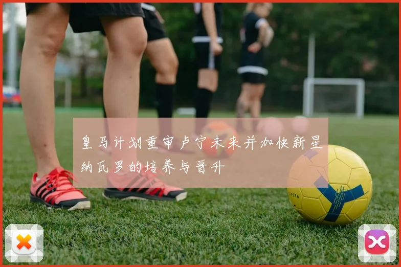 皇马计划重审卢宁未来并加快新星纳瓦罗的培养与晋升