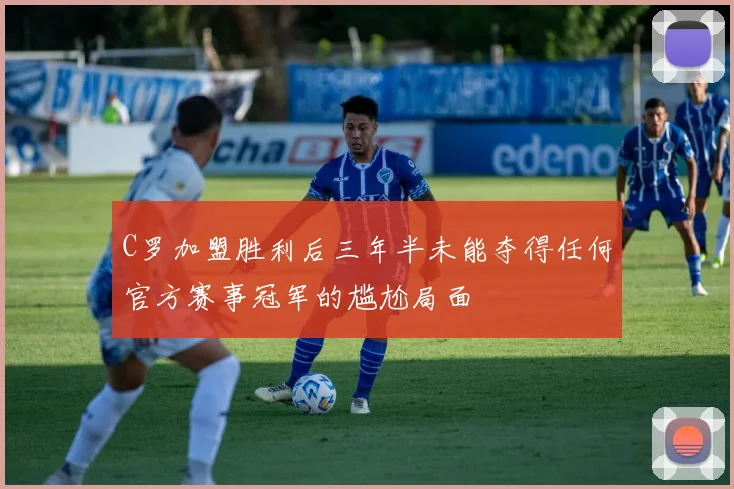C罗加盟胜利后三年半未能夺得任何官方赛事冠军的尴尬局面
