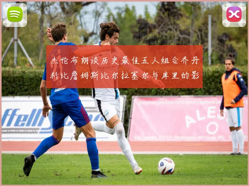 杰伦布朗谈历史最佳五人组合乔丹科比詹姆斯比尔拉塞尔与库里的影响力