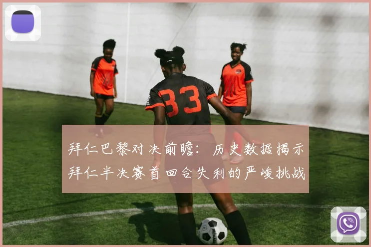 拜仁巴黎对决前瞻：历史数据揭示拜仁半决赛首回合失利的严峻挑战