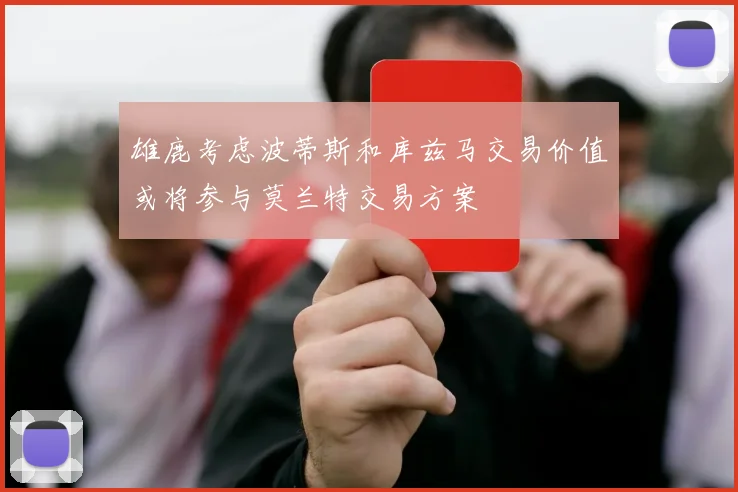 雄鹿考虑波蒂斯和库兹马交易价值或将参与莫兰特交易方案