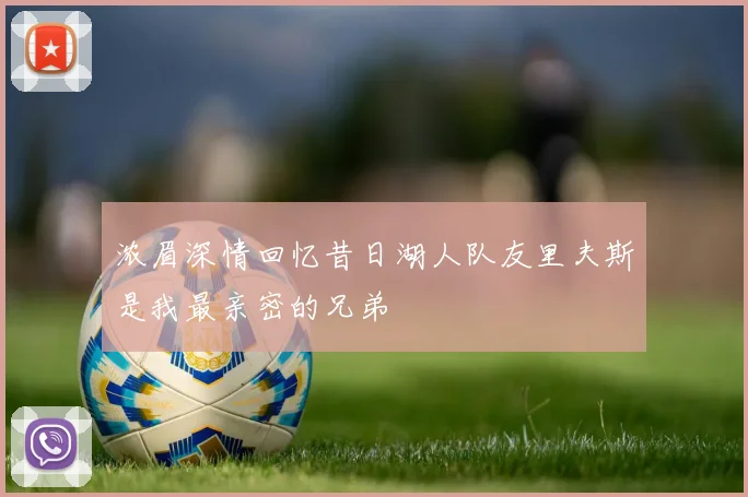 浓眉深情回忆昔日湖人队友里夫斯是我最亲密的兄弟