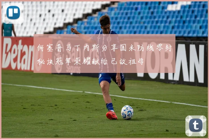 何塞普马丁内斯分享国米防线零封秘诀冠军荣耀献给已故祖母