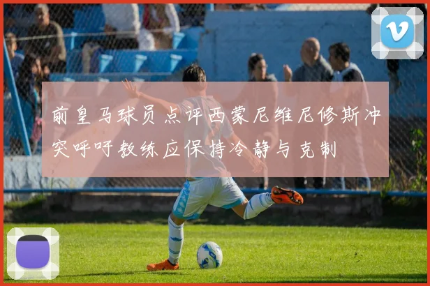前皇马球员点评西蒙尼维尼修斯冲突呼吁教练应保持冷静与克制