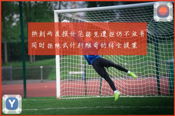 热刺两度报价范赫克遭拒仍不放弃同时拒绝武什科维奇的转会提案