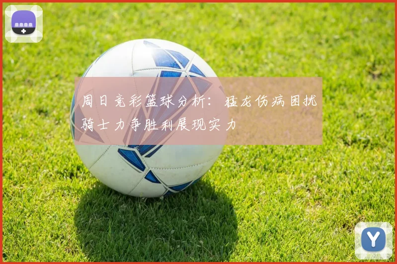 周日竞彩篮球分析：猛龙伤病困扰骑士力争胜利展现实力