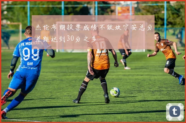 杰伦布朗投票成绩不敌坎宁安总分差距达到30分之多