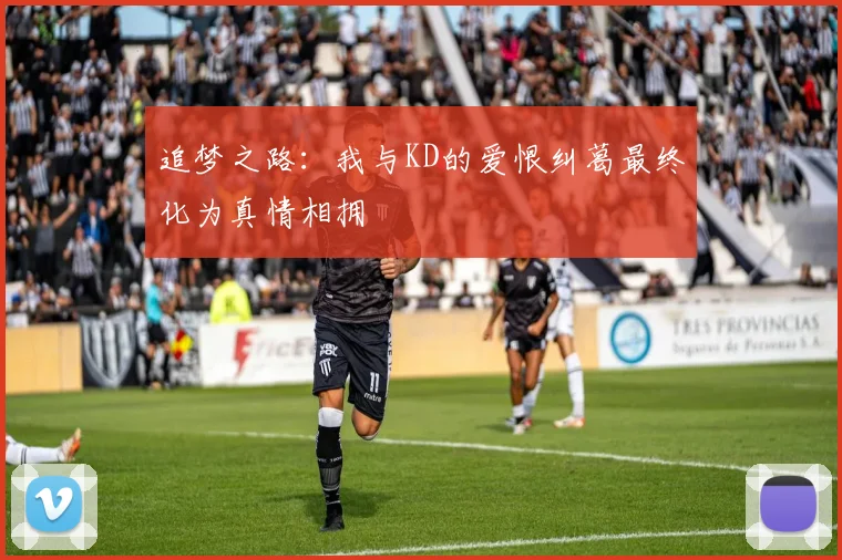 追梦之路：我与KD的爱恨纠葛最终化为真情相拥
