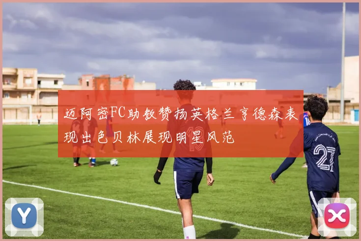 迈阿密FC助教赞扬英格兰亨德森表现出色贝林展现明星风范
