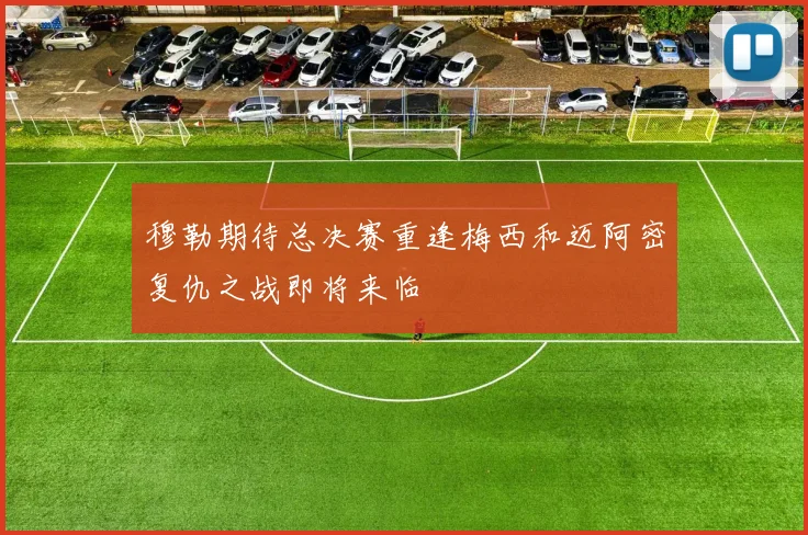 穆勒期待总决赛重逢梅西和迈阿密复仇之战即将来临