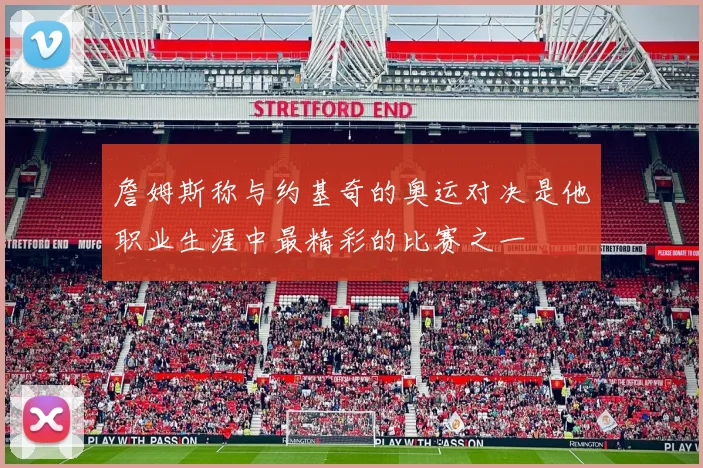 詹姆斯称与约基奇的奥运对决是他职业生涯中最精彩的比赛之一