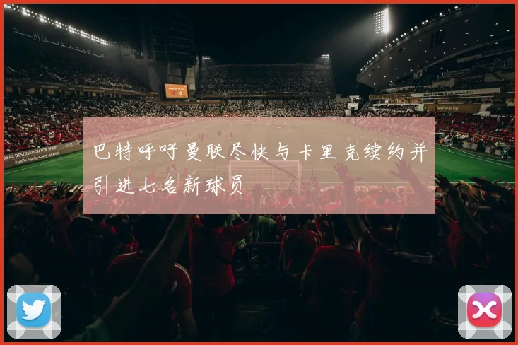 巴特呼吁曼联尽快与卡里克续约并引进七名新球员