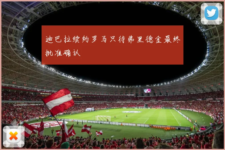 迪巴拉续约罗马只待弗里德金最终批准确认