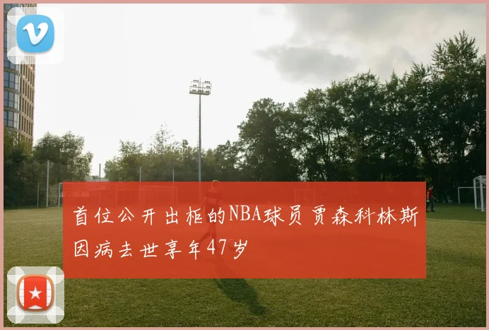首位公开出柜的NBA球员贾森科林斯因病去世享年47岁