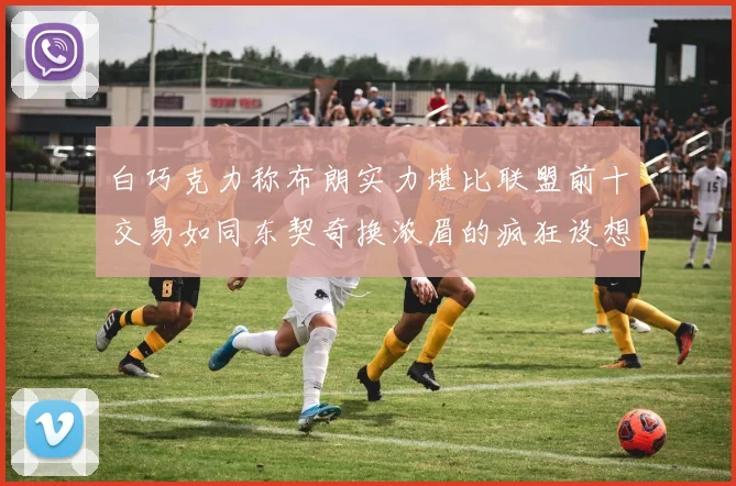 白巧克力称布朗实力堪比联盟前十交易如同东契奇换浓眉的疯狂设想