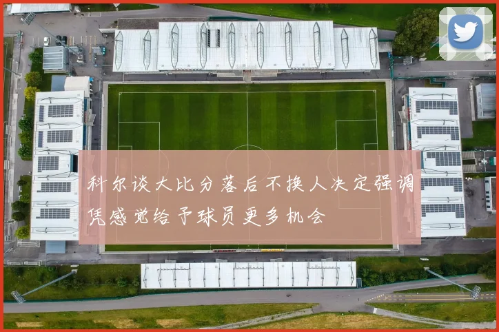 科尔谈大比分落后不换人决定强调凭感觉给予球员更多机会